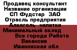 Продавец-консультант › Название организации ­ СП Фудстар, ЗАО › Отрасль предприятия ­ Алкоголь, напитки › Минимальный оклад ­ 15 000 - Все города Работа » Вакансии   . Ивановская обл.